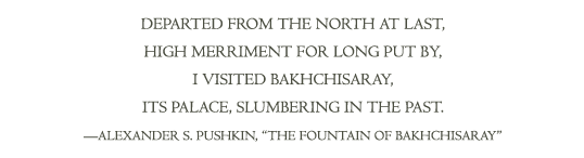 Departed from the north at last, High merriment for long put by, I visited Bakhchisaray, Its palace, slumbering in the past. •Alexander S. Pushkin, "The Fountain of BakhchisaraY" 