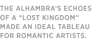 THE ALHAMBRA’S ECHOESOF A “LOST KINGDOM”MADE AN IDEAL TABLEAUFOR ROMANTIC ARTISTS.