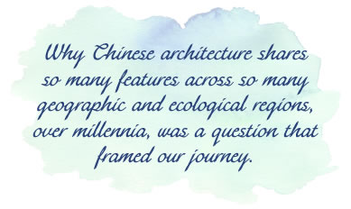 Why Chinese architecture shares so many features across so many geographic and ecological regions, over millennia, was a question that framed our journey.