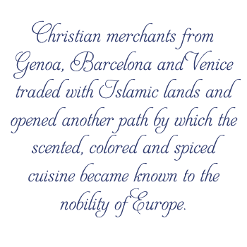 Christian merchants from Genoa, Barcelona and Venice traded with Islamic lands and opened another path by which the scented, colored and spiced cuisine became known to the nobility of Europe. 