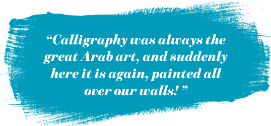 “Calligraphy was always the great Arab art, and suddenly here it is again, painted all over our walls! ”