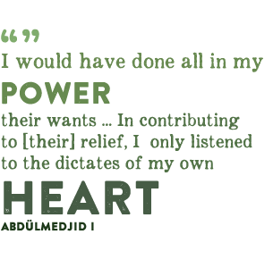 I would have done all in my power to relieve their wants ... In contributing to [their] relief, I only listened to the dictates of my own heart - Abdülmedjid I