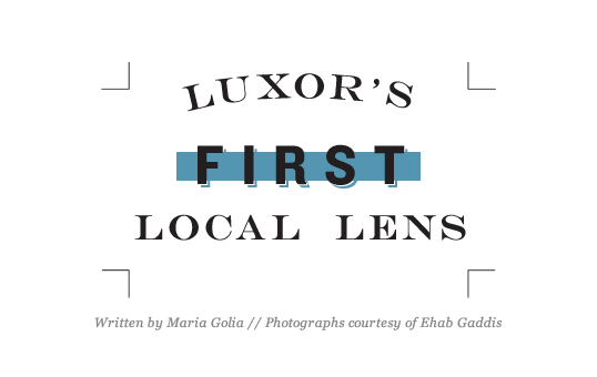 Luxor’s First Local Lens - Written by Maria Golia // Photographs courtesy of Ehab Gaddis