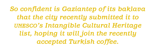 So confident is Gaziantep of its baklava that the city recently submitted it to unesco`s Intangible Cultural Heritage list, hoping it will join the recently accepted Turkish coffee.