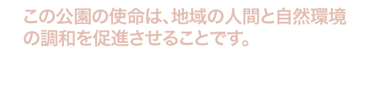 この公園の使命は、地域の人間と自然環境の 
                    調和を促進させることです。