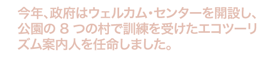 政府は今年、ウェルカム・センターを開設し、 
                    公園にある 8 つの村でエコツーリズム案内人に訓練を受けさせました。