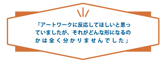 「所蔵品から発想を得てほしいと思っていましたが、それがどんな形になるのかは全く分かりませんでした。」