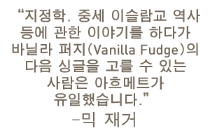 “지정학, 중세 이슬람교 역사 등에 관한 이야기를 하다가 바닐라 퍼지(Vanilla Fudge)의 다음 싱글을 고를 수 있는 사람은 아흐메트가 유일했습니다.”—믹 재거