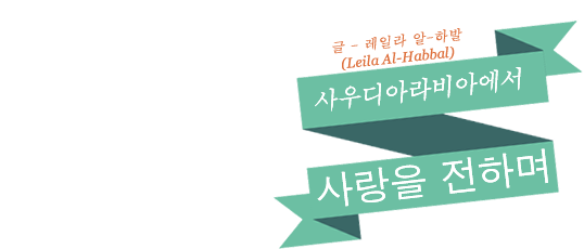 사우디아라비아에서 사랑을 전하며 - 글: 레일라 알-하발(LEILA AL-HABBAL)