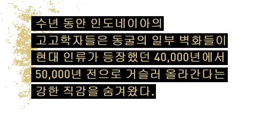 수년 동안 인도네이아의 고고학자들은 동굴의 일부 벽화들이 현대 인류가 등장했던 40,000년에서 50,000년 전으로 거슬러 올라간다는 강한 직감을 숨겨왔다. 