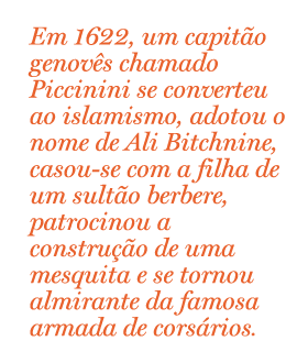 Em 1622, um capitão genovês chamado Piccinini se converteu ao islamismo, adotou o nome de Ali Bitchnine, casou-se com a filha de um sultão berbere, patrocinou a construção de uma mesquita e se tornou almirante da famosa armada de corsários de Argel.