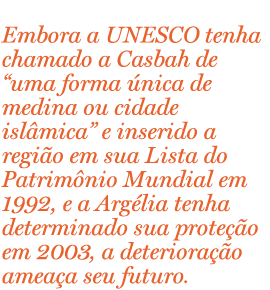 Embora a UNESCO tenha chamado a Casbah de “uma forma única de medina ou cidade islâmica” e inserido a região em sua Lista do Patrimônio Mundial em 1992, e a Argélia tenha determinado sua proteção em 2003, a deterioração ameaça seu futuro.