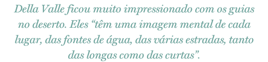 Della Valle ficou muito impressionado com seus guias no deserto. Eles “têm uma imagem mental de cada lugar, das fontes de água, das várias estradas, tanto das longas como das curtas”.