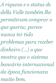 A riqueza e o status de della Valle também lhe permitiram comprar o que queria; parece nunca ter tido problemas para receber dinheiro (...) o que mostra que o sistema bancário internacional da época funcionava muito bem.