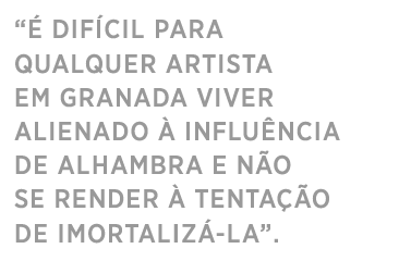 É DIFÍCIL PARA QUALQUER ARTISTA 
EM GRANADA VIVER ALIENADO À INFLUÊNCIA 
DE ALHAMBRA E NÃO SE RENDER À TENTAÇÃO DE IMORTALIZÁ-LA.