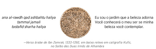 ana al-rawdh qad ashbahtu haliya
tammal jamali
tastafid sharha haliya
Eu sou o jardim que a beleza adorna
Você conhecerá o meu ser se a minha
beleza você contemplar.
— Verso árabe por Ibn Zamrak, 1333-1393, em baixo relevo em caligrafia Kufic, no Salão das Duas Irmãs de Alhambra.