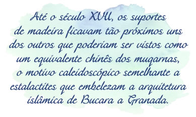 Até o século XVII, os suportes de madeira ficavam tão próximos uns dos outros que poderiam ser vistos como um equivalente chinês dos muqarnas, o motivo caleidoscópico semelhante a estalactites que embelezam a arquitetura islâmica de Bucara a Granada.