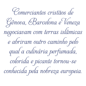 Comerciantes cristãos de Gênova, Barcelona e Veneza negociavam com terras islâmicas e abriram outro caminho pelo qual a culinária perfumada, colorida e picante tornou-se conhecida pela nobreza europeia. 