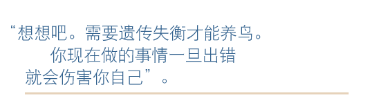 想想吧。养鸟确实会出现遗传
失衡。你现在做的事情一旦出错就会伤害你自己。