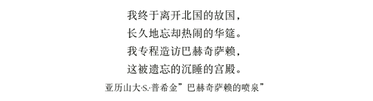 我终于离开北国的故国，长久地忘却热闹的华筵。我专程造访巴赫奇萨赖，这被遗忘的沉睡的宫殿。•亚历山大·S.·普希金"The Fountain of BakhchisaraY" 