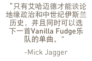 “只有艾哈迈德才能谈论地缘政治和中世纪伊斯兰历史，并且同时可以选下一首 Vanilla Fudge 乐队的单曲。”——米克·贾格尔