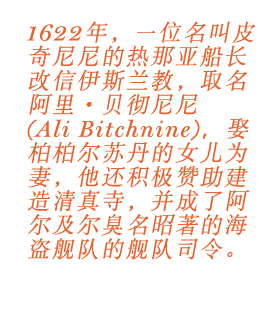 1622 年，一位名叫皮奇尼尼的热那亚船长改信伊斯兰教，取名阿里·贝彻尼尼 (Ali Bitchnine)，娶柏柏尔苏丹的女儿为妻，他还积极赞助建造清真寺，并成了阿尔及尔臭名昭著的海盗舰队的舰队司令。